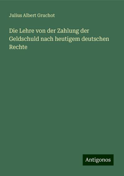 Gruchot, J: Lehre von der Zahlung der Geldschuld nach heutig
