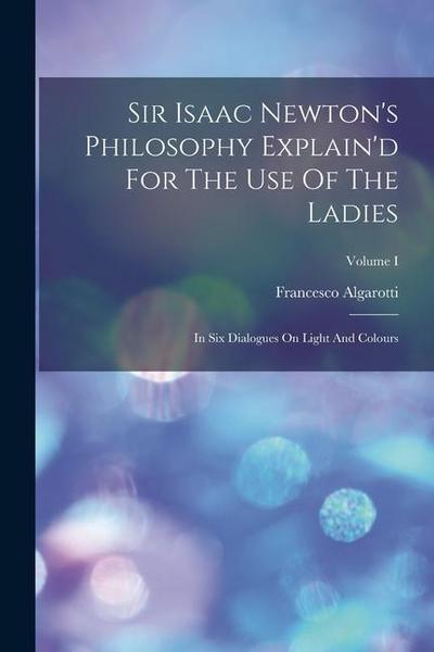Sir Isaac Newton’s Philosophy Explain’d For The Use Of The Ladies: In Six Dialogues On Light And Colours; Volume I