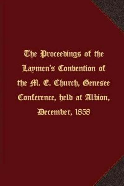 The proceedings of the Laymen’s Convention of the M. E. Church, Genesee Conference, held at Albion, December, 1858