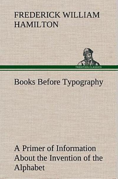 Books Before Typography A Primer of Information About the Invention of the Alphabet and the History of Book-Making up to the Invention of Movable Types Typographic Technical Series for Apprentices #49