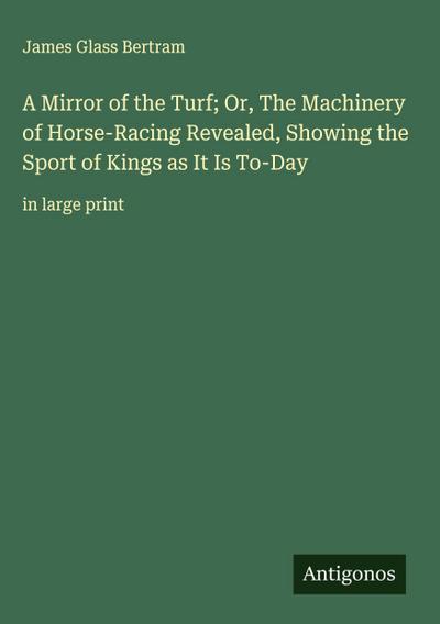 A Mirror of the Turf; Or, The Machinery of Horse-Racing Revealed, Showing the Sport of Kings as It Is To-Day
