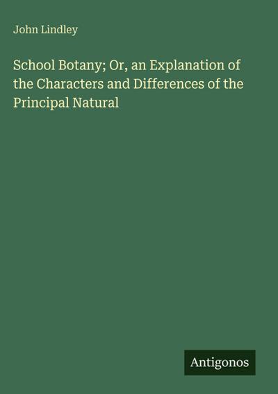 School Botany; Or, an Explanation of the Characters and Differences of the Principal Natural