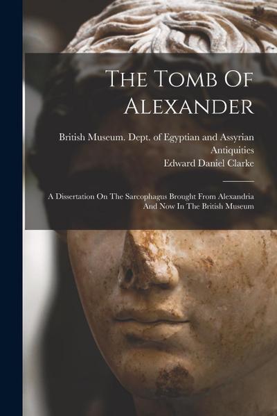 The Tomb Of Alexander: A Dissertation On The Sarcophagus Brought From Alexandria And Now In The British Museum