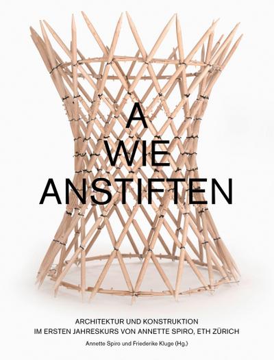 A wie Anstiften  Architektur und Konstruktion im Ersten Jahreskurs von Annette Spiro, ETH Zürich