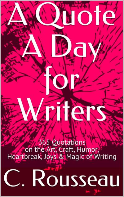 A Quote A Day for Writers: 365 Quotations on the Art, Craft, Humor, Heartbreak, Joys & Magic of Writing