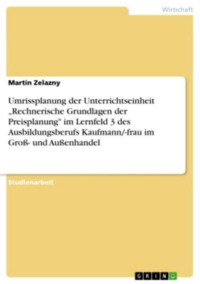 Umrissplanung der Unterrichtseinheit "Rechnerische Grundlagen der Preisplanung" im Lernfeld 3 des Ausbildungsberufs Kaufmann/-frau im Groß- und Außenhandel