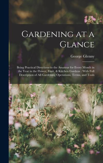 Gardening at a Glance: Being Practical Directions to the Amateur for Every Month in the Year in the Flower, Fruit, & Kitchen Gardens: With Fu