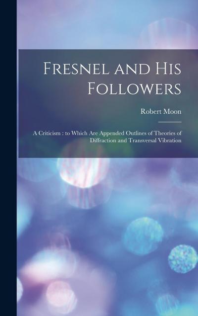 Fresnel and his Followers: A Criticism: to Which are Appended Outlines of Theories of Diffraction and Transversal Vibration