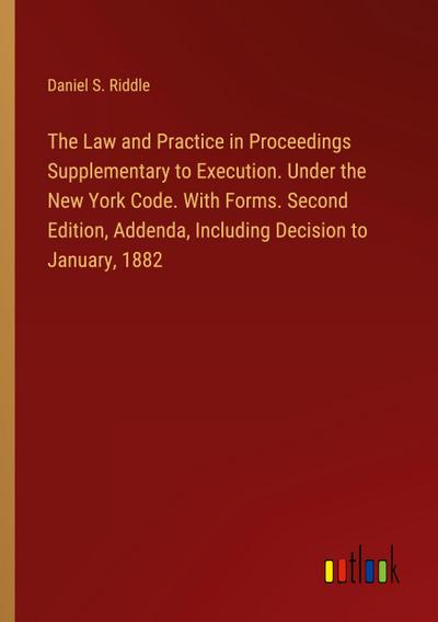 The Law and Practice in Proceedings Supplementary to Execution. Under the New York Code. With Forms. Second Edition, Addenda, Including Decision to January, 1882