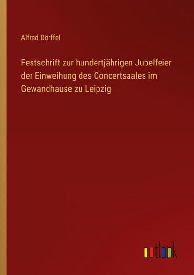 Festschrift zur hundertjährigen Jubelfeier der Einweihung des Concertsaales im Gewandhause zu Leipzig