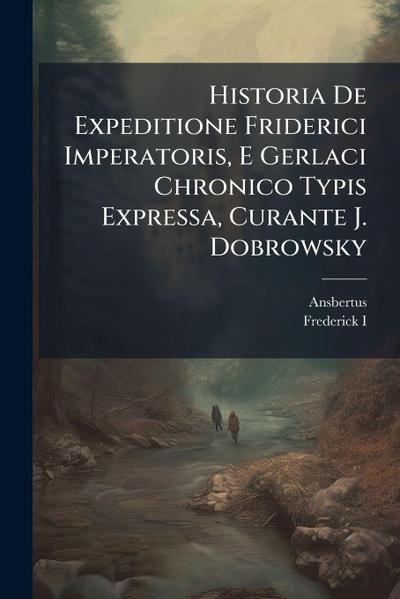 Historia De Expeditione Friderici Imperatoris, E Gerlaci Chronico Typis Expressa, Curante J. Dobrowsky
