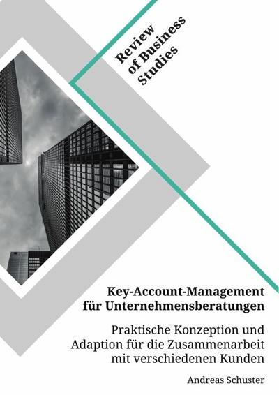 Key-Account-Management für Unternehmensberatungen. Praktische Konzeption und Adaption für die Zusammenarbeit mit verschiedenen Kunden