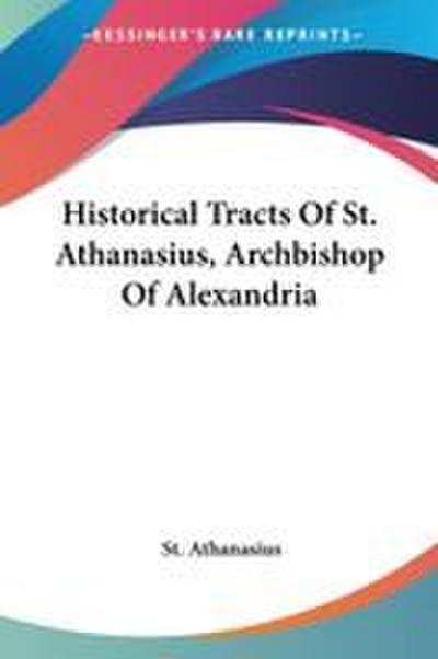 Historical Tracts Of St. Athanasius, Archbishop Of Alexandria