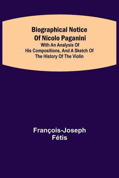 Biographical Notice Of Nicolo Paganini; With An Analysis Of His Compositions, And A Sketch Of The History Of The Violin.