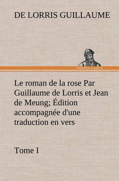 Le roman de la rose Par Guillaume de Lorris et Jean de Meung; Édition accompagnée d’une traduction en vers; Précédée d’une Introduction, Notices historiques et critiques; Tome I