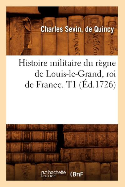 Histoire Militaire Du Règne de Louis-Le-Grand, Roi de France. T1 (Éd.1726)