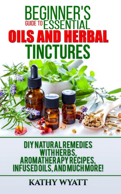 Beginner’s Guide to Essential Oils and Herbal Tinctures: DIY Natural Remedies with Herbs, Aromatherapy Recipes, Infused Oils, and Much More! (Homesteading Freedom)