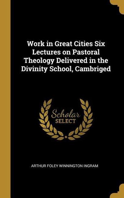 Work in Great Cities Six Lectures on Pastoral Theology Delivered in the Divinity School, Cambriged