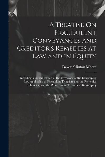 A Treatise On Fraudulent Conveyances and Creditor’s Remedies at Law and in Equity: Including a Consideration of the Provisions of the Bankruptcy Law A