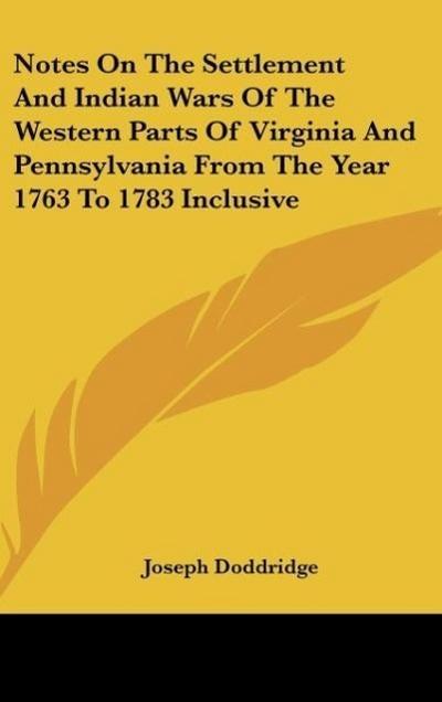 Notes On The Settlement And Indian Wars Of The Western Parts Of Virginia And Pennsylvania From The Year 1763 To 1783 Inclusive