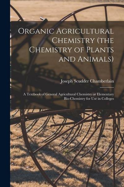 Organic Agricultural Chemistry (the Chemistry of Plants and Animals); a Textbook of General Agricultural Chemistry or Elementary Bio-chemistry for use