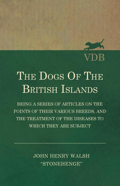 The Dogs of the British Islands - Being a Series of Articles on the Points of their Various Breeds, and the Treatment of the Diseases to which they are Subject