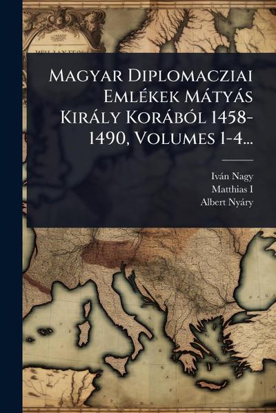 Magyar Diplomacziai EmlÃ(c)kek Màtyàs Kiràly KoràbÃ3l 1458-1490, Volumes 1-4...