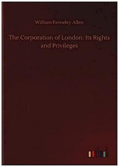 The Corporation of London: Its Rights and Privileges