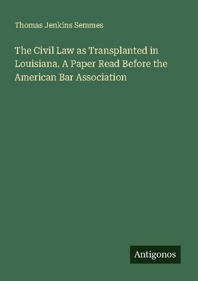 The Civil Law as Transplanted in Louisiana. A Paper Read Before the American Bar Association
