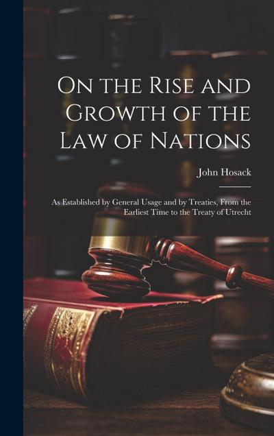 On the Rise and Growth of the Law of Nations: As Established by General Usage and by Treaties, From the Earliest Time to the Treaty of Utrecht
