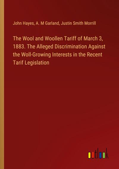 The Wool and Woollen Tariff of March 3, 1883. The Alleged Discrimination Against the Woll-Growing Interests in the Recent Tarif Legislation