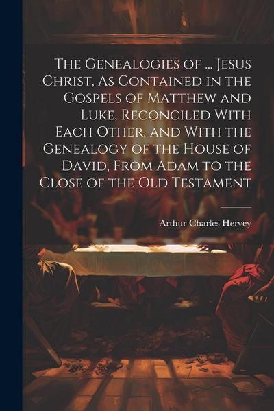 The Genealogies of ... Jesus Christ, As Contained in the Gospels of Matthew and Luke, Reconciled With Each Other, and With the Genealogy of the House