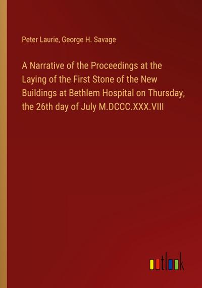 A Narrative of the Proceedings at the Laying of the First Stone of the New Buildings at Bethlem Hospital on Thursday, the 26th day of July M.DCCC.XXX.VIII