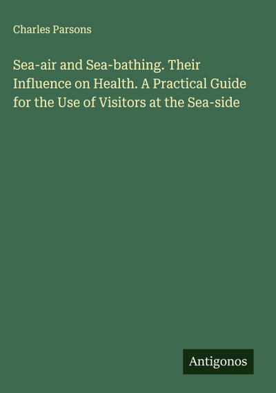 Sea-air and Sea-bathing. Their Influence on Health. A Practical Guide for the Use of Visitors at the Sea-side