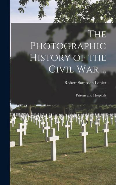 The Photographic History of the Civil War ...: Prisons and Hospitals