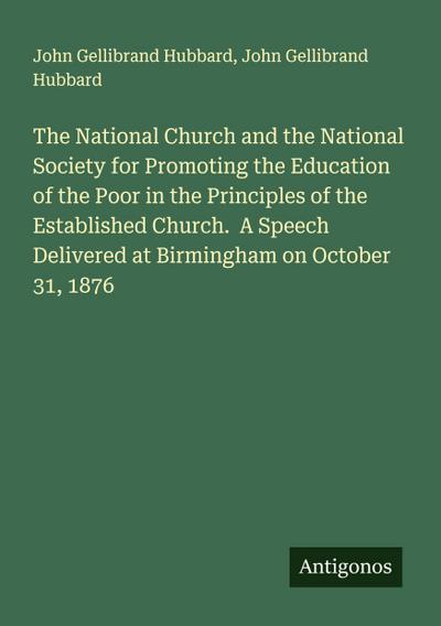 The National Church and the National Society for Promoting the Education of the Poor in the Principles of the Established Church.  A Speech Delivered at Birmingham on October 31, 1876