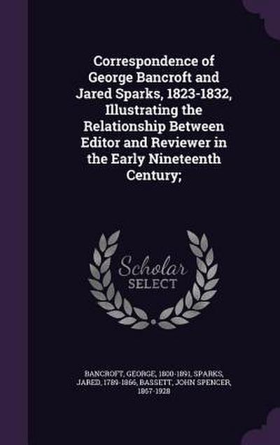 Correspondence of George Bancroft and Jared Sparks, 1823-1832, Illustrating the Relationship Between Editor and Reviewer in the Early Nineteenth Century;