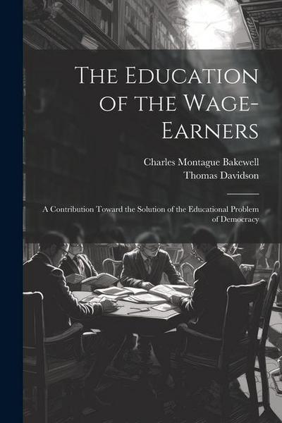 The Education of the Wage-Earners: A Contribution Toward the Solution of the Educational Problem of Democracy