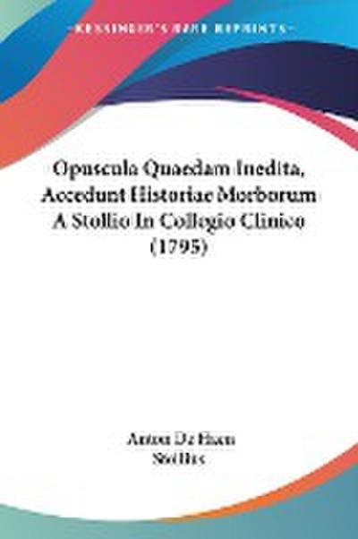 Opuscula Quaedam Inedita, Accedunt Historiae Morborum A Stollio In Collegio Clinico (1795)
