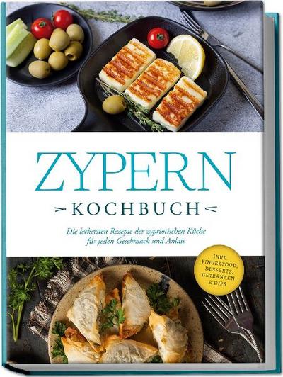 Zypern Kochbuch: Die leckersten Rezepte der zypriotischen Küche für jeden Geschmack und Anlass - inkl. Fingerfood, Desserts, Getränken & Dips 