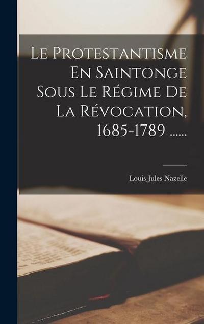 Le Protestantisme En Saintonge Sous Le Régime De La Révocation, 1685-1789 ......