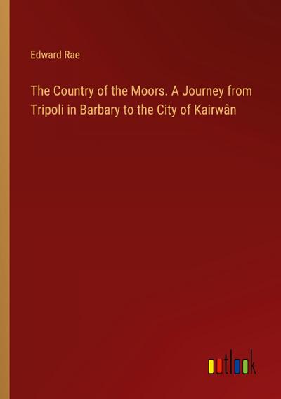 The Country of the Moors. A Journey from Tripoli in Barbary to the City of Kairwân
