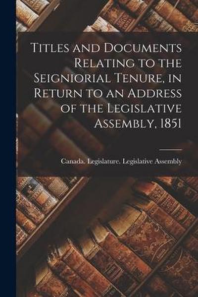 Titles and Documents Relating to the Seigniorial Tenure, in Return to an Address of the Legislative Assembly, 1851 [microform]