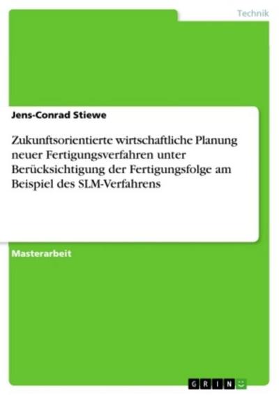 Zukunftsorientierte wirtschaftliche Planung neuer Fertigungsverfahren unter Berücksichtigung der Fertigungsfolge am Beispiel des SLM-Verfahrens