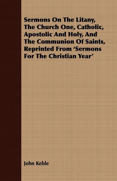 Sermons On The Litany, The Church One, Catholic, Apostolic And Holy, And The Communion Of Saints, Reprinted From ’Sermons For The Christian Year’