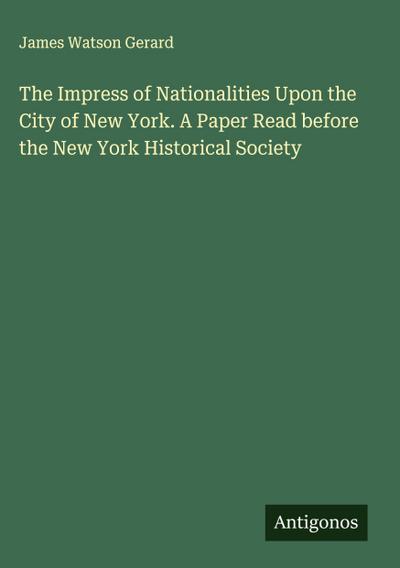 The Impress of Nationalities Upon the City of New York. A Paper Read before the New York Historical Society