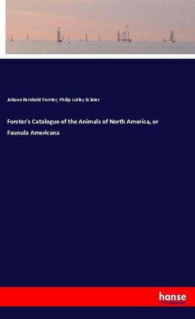 Forster’s Catalogue of the Animals of North America, or Faunula Americana