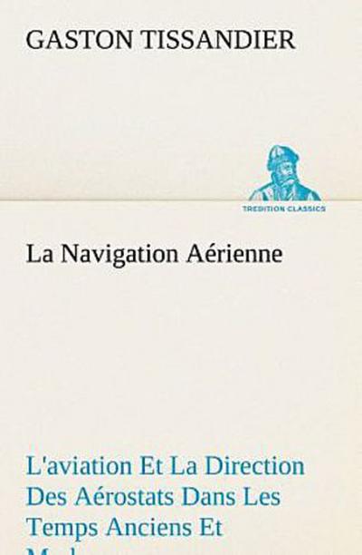 La Navigation Aérienne L’aviation Et La Direction Des Aérostats Dans Les Temps Anciens Et Modernes