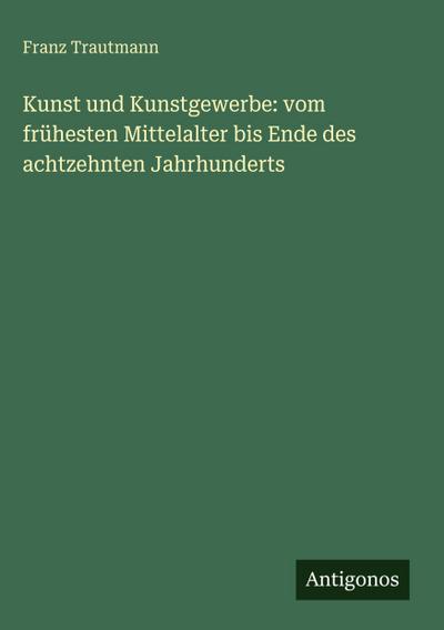Kunst und Kunstgewerbe: vom frühesten Mittelalter bis Ende des achtzehnten Jahrhunderts