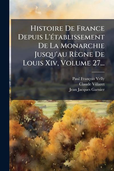 Histoire De France Depuis L’Ã(c)tablissement De La Monarchie Jusqu’au Règne De Louis Xiv, Volume 27...